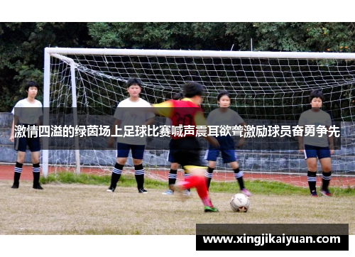 激情四溢的绿茵场上足球比赛喊声震耳欲聋激励球员奋勇争先