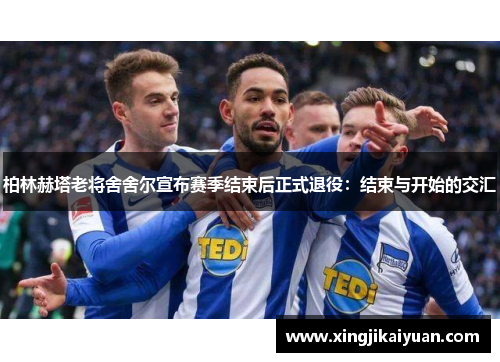 柏林赫塔老将舍舍尔宣布赛季结束后正式退役：结束与开始的交汇