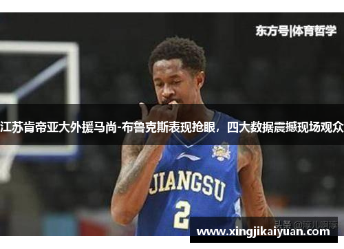 江苏肯帝亚大外援马尚-布鲁克斯表现抢眼，四大数据震撼现场观众