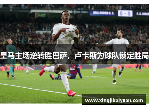 皇马主场逆转胜巴萨，卢卡斯为球队锁定胜局