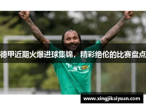 德甲近期火爆进球集锦，精彩绝伦的比赛盘点
