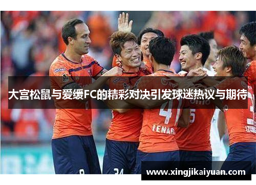 大宫松鼠与爱缓FC的精彩对决引发球迷热议与期待