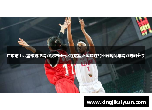 广东与山西篮球对决精彩视频回看尽在这里不容错过的比赛瞬间与精彩时刻分享