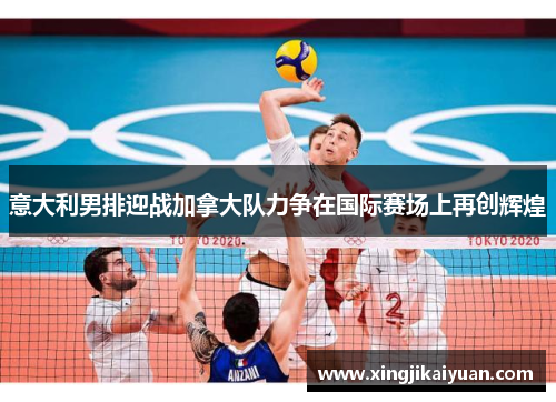 意大利男排迎战加拿大队力争在国际赛场上再创辉煌