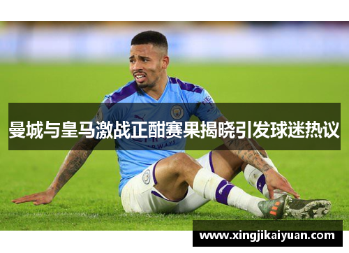 曼城与皇马激战正酣赛果揭晓引发球迷热议
