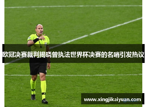 欧冠决赛裁判揭晓曾执法世界杯决赛的名哨引发热议