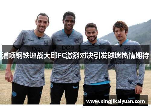 浦项钢铁迎战大邱FC激烈对决引发球迷热情期待