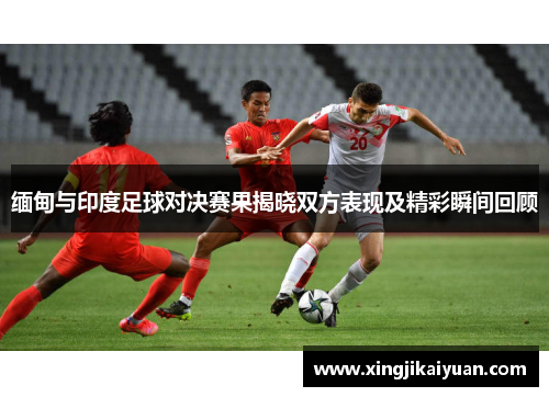 缅甸与印度足球对决赛果揭晓双方表现及精彩瞬间回顾