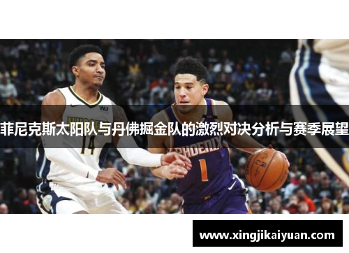 菲尼克斯太阳队与丹佛掘金队的激烈对决分析与赛季展望