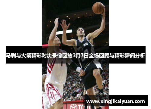 马刺与火箭精彩对决录像回放3月7日全场回顾与精彩瞬间分析