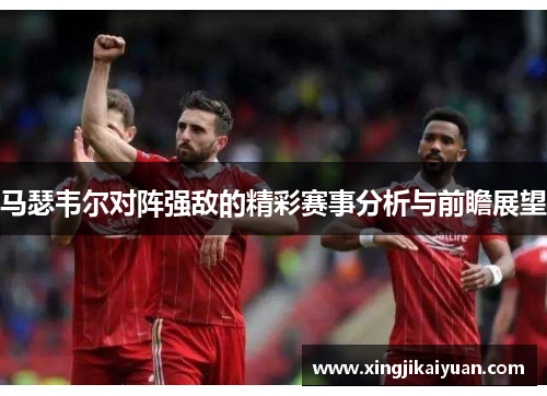 马瑟韦尔对阵强敌的精彩赛事分析与前瞻展望