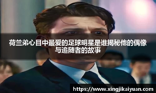 荷兰弟心目中最爱的足球明星是谁揭秘他的偶像与追随者的故事