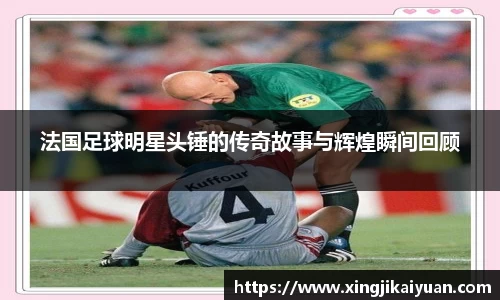 法国足球明星头锤的传奇故事与辉煌瞬间回顾