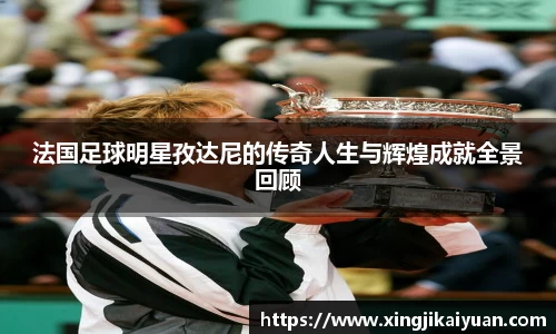 法国足球明星孜达尼的传奇人生与辉煌成就全景回顾
