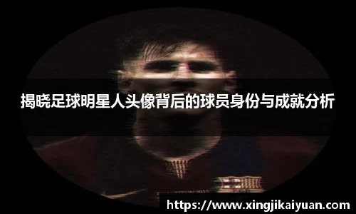 揭晓足球明星人头像背后的球员身份与成就分析